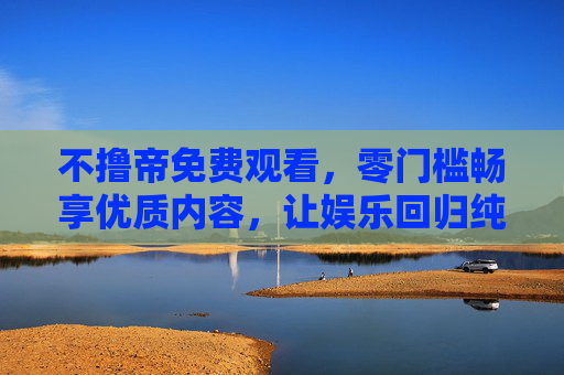 不撸帝免费观看，零门槛畅享优质内容，让娱乐回归纯粹，不撸帝，免费零门槛，纯粹享优质娱乐