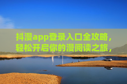 抖漫app登录入口全攻略，轻松开启你的漫阅读之旅，抖漫app登录入口全攻略，轻松开启漫阅读之旅