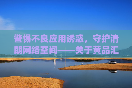 警惕不良应用诱惑,守护清朗网络空间——关于黄品汇app的风险提示,黄品汇app风险提示,警惕不良诱惑,守护清朗网络空间 警惕不良应用诱惑,守护清朗网络空间——关于黄品汇app的风险提示,黄品汇app风险提示,警惕不良诱惑,守护清朗网络空间