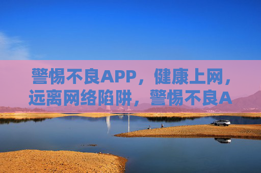 警惕不良APP,健康上网,远离网络陷阱,警惕不良APP,健康上网避陷阱 警惕不良APP,健康上网,远离网络陷阱,警惕不良APP,健康上网避陷阱