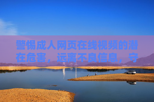 警惕成人网页在线视频的潜在危害,远离不良信息,守护健康生活,警惕成人网页在线视频危害,远离不良信息守护健康生活 警惕成人网页在线视频的潜在危害,远离不良信息,守护健康生活,警惕成人网页在线视频危害,远离不良信息守护健康生活