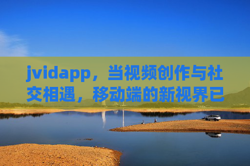 jvidapp，当视频创作与社交相遇，移动端的新视界已来，jvidapp，视频创作与社交相遇，移动端新视界已来