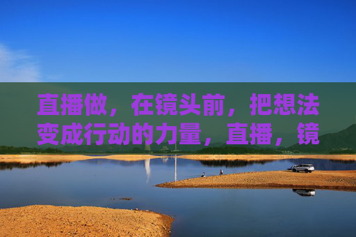 直播做,在镜头前,把想法变成行动的力量,直播,镜头前,想法即刻行动的力量 直播做,在镜头前,把想法变成行动的力量,直播,镜头前,想法即刻行动的力量