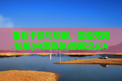 告别卡顿与限制，豆包无限制版(内置菜单)重新定义AI助手体验，豆包无限制版(内置菜单)，告别卡顿限制，重新定义AI助手体验