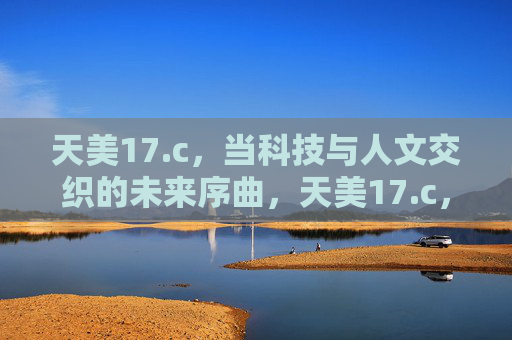 天美17.c,当科技与人文交织的未来序曲,天美17.c,科技与人文交织的未来序曲 天美17.c,当科技与人文交织的未来序曲,天美17.c,科技与人文交织的未来序曲