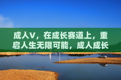 成人V,在成长赛道上,重启人生无限可能,成人成长赛道,重启人生无限可能 成人V,在成长赛道上,重启人生无限可能,成人成长赛道,重启人生无限可能
