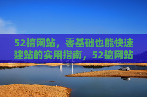 52搞网站,零基础也能快速建站的实用指南,52搞网站,零基础快速建站实用指南 52搞网站,零基础也能快速建站的实用指南,52搞网站,零基础快速建站实用指南
