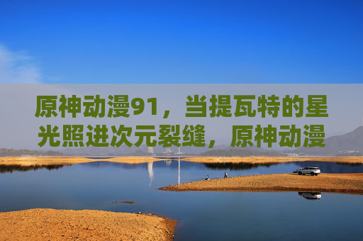 原神动漫91,当提瓦特的星光照进次元裂缝,原神动漫91,提瓦特星光照进次元裂缝 原神动漫91,当提瓦特的星光照进次元裂缝,原神动漫91,提瓦特星光照进次元裂缝