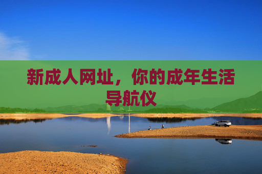 新成人网址,你的成年生活导航仪 新成人网址,你的成年生活导航仪