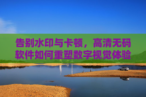 告别水印与卡顿,高清无码软件如何重塑数字视觉体验?告别水印卡顿,高清无码软件重塑视觉体验 告别水印与卡顿,高清无码软件如何重塑数字视觉体验?告别水印卡顿,高清无码软件重塑视觉体验
