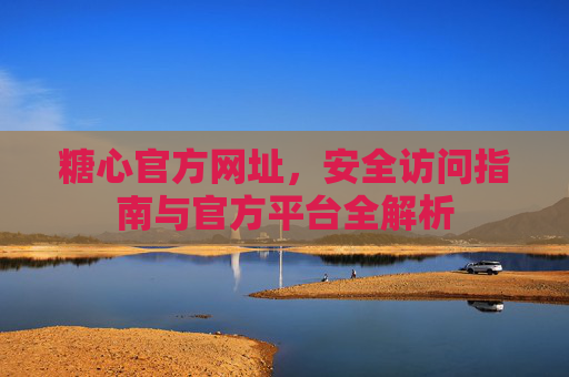 糖心官方网址,安全访问指南与官方平台全解析 糖心官方网址,安全访问指南与官方平台全解析