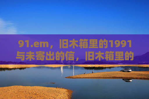 91.em,旧木箱里的1991与未寄出的信,旧木箱里的1991与未寄出的信 91.em,旧木箱里的1991与未寄出的信,旧木箱里的1991与未寄出的信