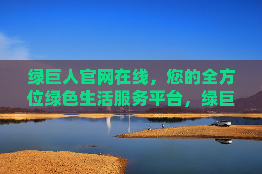 绿巨人官网在线，您的全方位绿色生活服务平台，绿巨人官网，您的全方位绿色生活服务平台