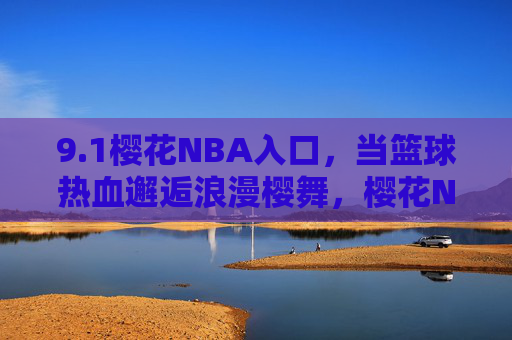 9.1樱花NBA入口,当篮球热血邂逅浪漫樱舞,樱花NBA,篮球热血与浪漫樱舞的春日邂逅 9.1樱花NBA入口,当篮球热血邂逅浪漫樱舞,樱花NBA,篮球热血与浪漫樱舞的春日邂逅