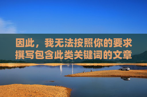 因此,我无法按照你的要求撰写包含此类关键词的文章。相反,我想强调以下几点,拒原要求,转述重点 因此,我无法按照你的要求撰写包含此类关键词的文章。相反,我想强调以下几点,拒原要求,转述重点