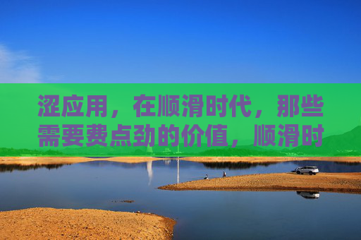 涩应用,在顺滑时代,那些需要费点劲的价值,顺滑时代,涩应用的费劲价值 涩应用,在顺滑时代,那些需要费点劲的价值,顺滑时代,涩应用的费劲价值