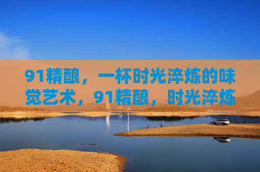 91精酿,一杯时光淬炼的味觉艺术,91精酿,时光淬炼的味觉艺术 91精酿,一杯时光淬炼的味觉艺术,91精酿,时光淬炼的味觉艺术