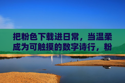 把粉色下载进日常，当温柔成为可触摸的数字诗行，粉色下载日常，温柔的数字诗行