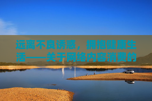 远离不良诱惑,拥抱健康生活——关于网络内容消费的理性思考,消费,理性远离诱惑,拥抱健康生活 远离不良诱惑,拥抱健康生活——关于网络内容消费的理性思考,消费,理性远离诱惑,拥抱健康生活