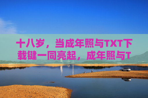 十八岁,当成年照与TXT下载键一同亮起,成年照与TXT下载键,十八岁的双重印记 十八岁,当成年照与TXT下载键一同亮起,成年照与TXT下载键,十八岁的双重印记