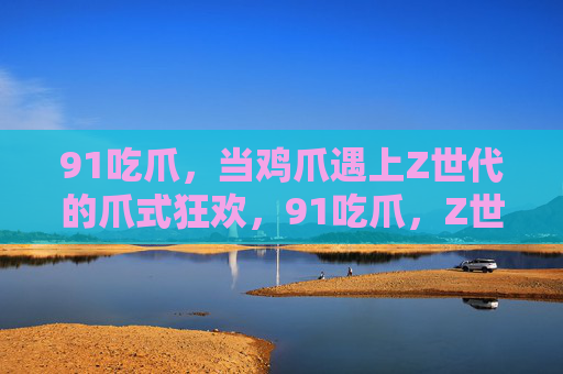91吃爪,当鸡爪遇上Z世代的爪式狂欢,91吃爪,Z世代爪式狂欢 91吃爪,当鸡爪遇上Z世代的爪式狂欢,91吃爪,Z世代爪式狂欢