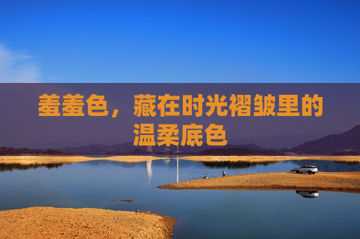羞羞色,藏在时光褶皱里的温柔底色 羞羞色,藏在时光褶皱里的温柔底色
