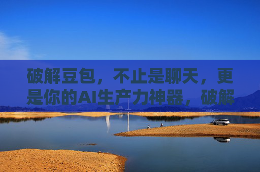 破解豆包,不止是聊天,更是你的AI生产力神器,破解豆包,从聊天到AI生产力神器 破解豆包,不止是聊天,更是你的AI生产力神器,破解豆包,从聊天到AI生产力神器