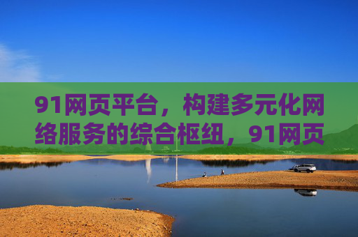 91网页平台,构建多元化网络服务的综合枢纽,91网页平台,多元化网络服务的综合枢纽 91网页平台,构建多元化网络服务的综合枢纽,91网页平台,多元化网络服务的综合枢纽