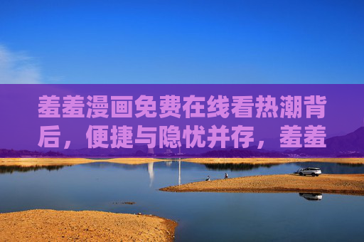 羞羞漫画免费在线看热潮背后,便捷与隐忧并存,羞羞漫画免费热潮,便捷与隐忧并存 羞羞漫画免费在线看热潮背后,便捷与隐忧并存,羞羞漫画免费热潮,便捷与隐忧并存