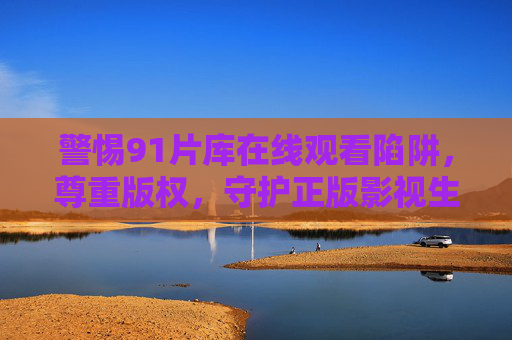 警惕91片库在线观看陷阱，尊重版权，守护正版影视生态，警惕91片库陷阱，守护正版影视生态