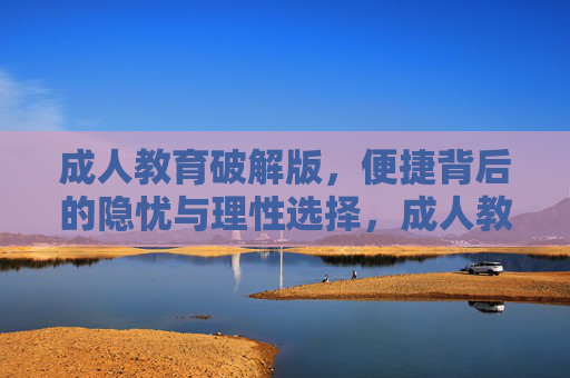 成人教育破解版,便捷背后的隐忧与理性选择,成人教育破解版,便捷背后的隐忧与理性抉择 成人教育破解版,便捷背后的隐忧与理性选择,成人教育破解版,便捷背后的隐忧与理性抉择