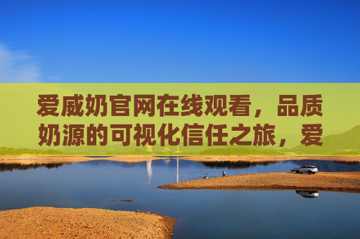爱威奶官网在线观看，品质奶源的可视化信任之旅，爱威奶官网，可视化品质奶源的信任之旅