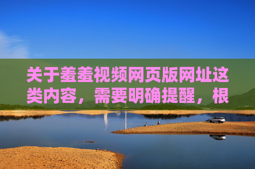 关于羞羞视频网页版网址这类内容,需要明确提醒,根据中国法律法规,传播、访问色情信息属于违法行为,严重危害个人身心健康和社会风气,网络空间不是法外之地,任何色情网站、链接均应坚决抵制 关于羞羞视频网页版网址这类内容,需要明确提醒,根据中国法律法规,传播、访问色情信息属于违法行为,严重危害个人身心健康和社会风气,网络空间不是法外之地,任何色情网站、链接均应坚决抵制