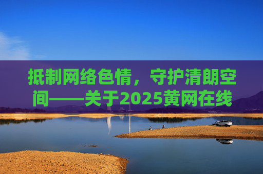 抵制网络色情，守护清朗空间——关于2025黄网在线观看的警示，2025黄网在线观看警示，抵制网络色情，守护清朗空间