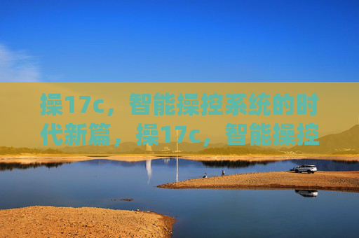 操17c,智能操控系统的时代新篇,操17c,智能操控系统的时代新篇 操17c,智能操控系统的时代新篇,操17c,智能操控系统的时代新篇