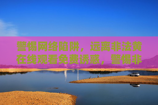 警惕网络陷阱,远离非法黄在线观看免费诱惑,警惕非法黄在线免费观看陷阱 警惕网络陷阱,远离非法黄在线观看免费诱惑,警惕非法黄在线免费观看陷阱
