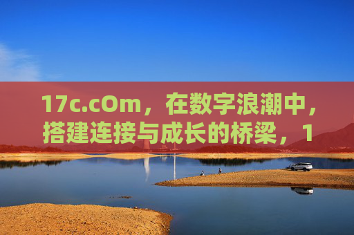 17c.cOm,在数字浪潮中,搭建连接与成长的桥梁,17c.cOm,数字浪潮中的连接与成长桥梁 17c.cOm,在数字浪潮中,搭建连接与成长的桥梁,17c.cOm,数字浪潮中的连接与成长桥梁