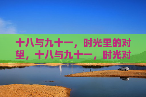 十八与九十一,时光里的对望,十八与九十一,时光对望 十八与九十一,时光里的对望,十八与九十一,时光对望