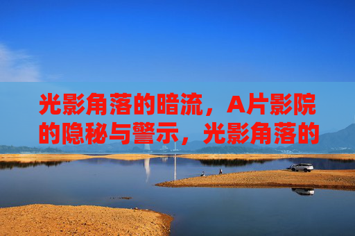 光影角落的暗流,A片影院的隐秘与警示,光影角落的隐秘暗流,A片影院的警示 光影角落的暗流,A片影院的隐秘与警示,光影角落的隐秘暗流,A片影院的警示