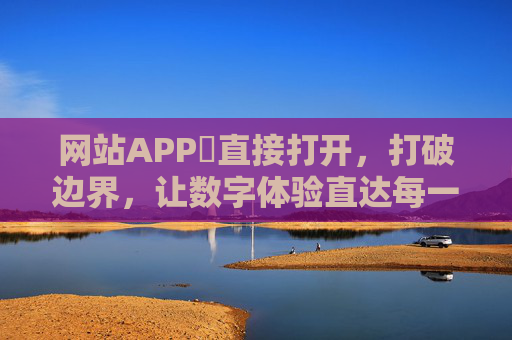 网站APP卍直接打开，打破边界，让数字体验直达每一程，打破边界，数字体验直达每一程