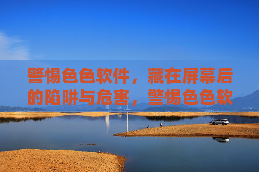警惕色色软件，藏在屏幕后的陷阱与危害，警惕色色软件，屏幕后的陷阱与危害