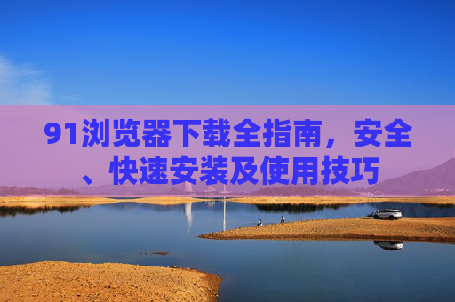 91浏览器下载全指南,安全、快速安装及使用技巧 91浏览器下载全指南,安全、快速安装及使用技巧