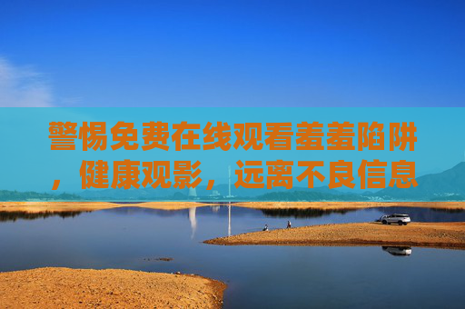 警惕免费在线观看羞羞陷阱,健康观影,远离不良信息,警惕免费在线观看羞羞陷阱,健康观影远离不良信息 警惕免费在线观看羞羞陷阱,健康观影,远离不良信息,警惕免费在线观看羞羞陷阱,健康观影远离不良信息