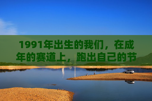 1991年出生的我们,在成年的赛道上,跑出自己的节奏,91一代,成年赛道,自有节奏 1991年出生的我们,在成年的赛道上,跑出自己的节奏,91一代,成年赛道,自有节奏