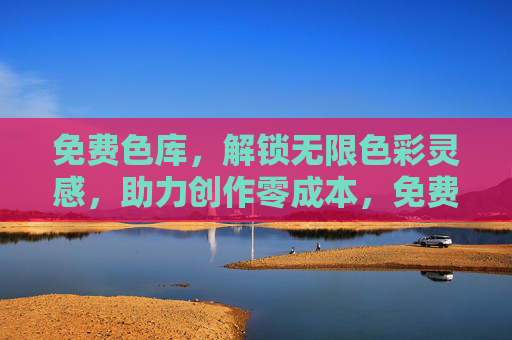 免费色库，解锁无限色彩灵感，助力创作零成本，免费色库，零成本解锁无限创作灵感