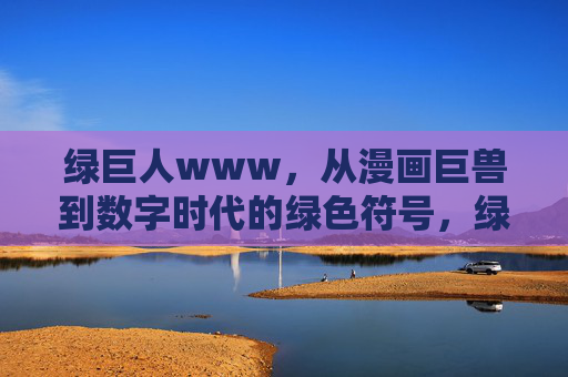 绿巨人www,从漫画巨兽到数字时代的绿色符号,绿巨人,从漫画巨兽到数字时代的绿色符号 绿巨人www,从漫画巨兽到数字时代的绿色符号,绿巨人,从漫画巨兽到数字时代的绿色符号