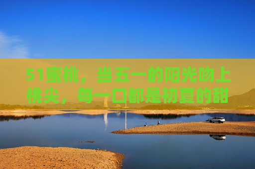 51蜜桃，当五一的阳光吻上桃尖，每一口都是初夏的甜信，五一蜜桃，阳光吻桃尖，初夏甜信