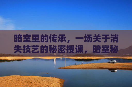 暗室里的传承,一场关于消失技艺的秘密授课,暗室秘授,消失技艺的传承 暗室里的传承,一场关于消失技艺的秘密授课,暗室秘授,消失技艺的传承