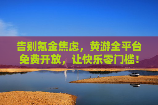 告别氪金焦虑，黄游全平台免费开放，让快乐零门槛！黄游全平台免费开放，告别氪金焦虑，快乐零门槛！