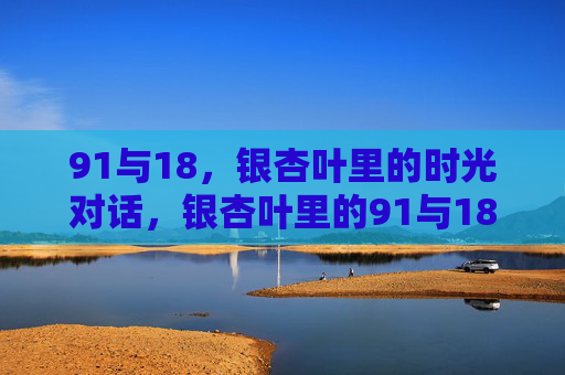 91与18,银杏叶里的时光对话,银杏叶里的91与18,时光对话 91与18,银杏叶里的时光对话,银杏叶里的91与18,时光对话